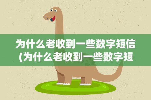 为什么老收到一些数字短信(为什么老收到一些数字短信呢)
