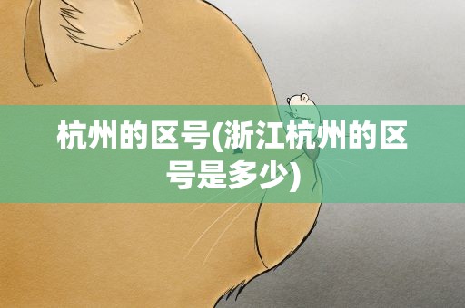 杭州的区号(浙江杭州的区号是多少)