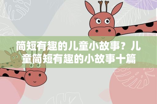 简短有趣的儿童小故事？儿童简短有趣的小故事十篇