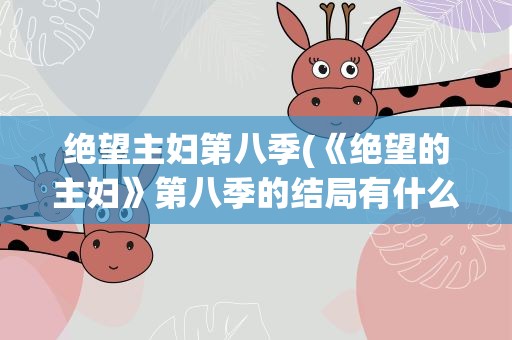 绝望主妇第八季(《绝望的主妇》第八季的结局有什么深意)