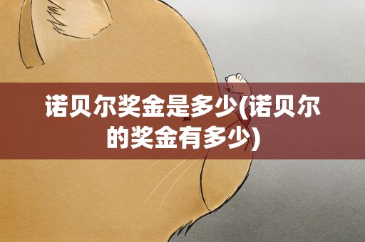 诺贝尔奖金是多少(诺贝尔的奖金有多少)