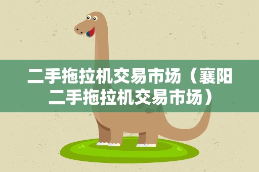 二手拖拉机交易市场（襄阳二手拖拉机交易市场）