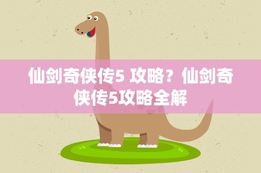 仙剑奇侠传5 攻略？仙剑奇侠传5攻略全解