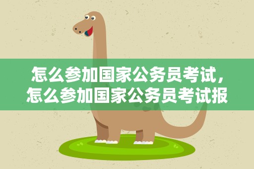 怎么参加国家公务员考试，怎么参加国家公务员考试报名