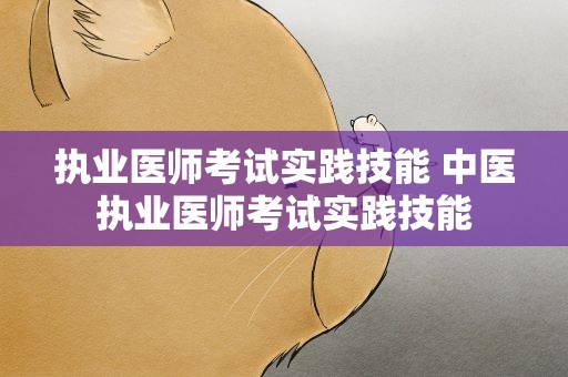 执业医师考试实践技能 中医执业医师考试实践技能