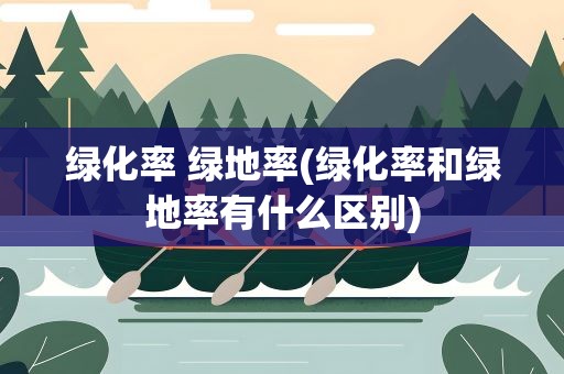 绿化率 绿地率(绿化率和绿地率有什么区别)