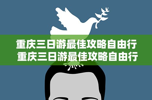 重庆三日游最佳攻略自由行 重庆三日游最佳攻略自由行线路