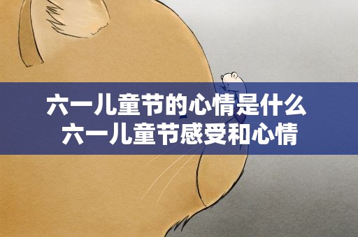 六一儿童节的心情是什么 六一儿童节感受和心情