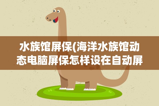 水族馆屏保(海洋水族馆动态电脑屏保怎样设在自动屏保)
