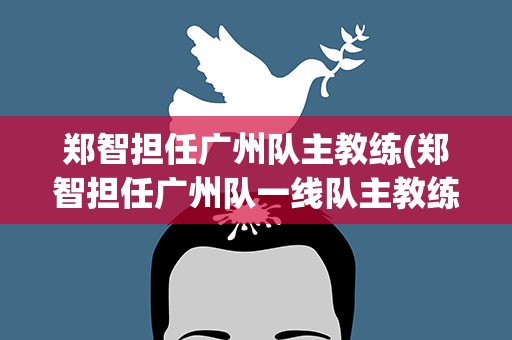郑智担任广州队主教练(郑智担任广州队一线队主教练,他将面临着哪些问题呢)