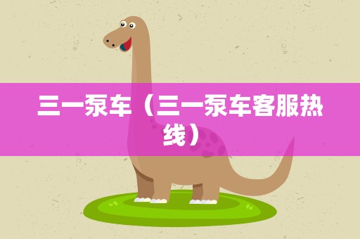 三一泵车（三一泵车客服热线）
