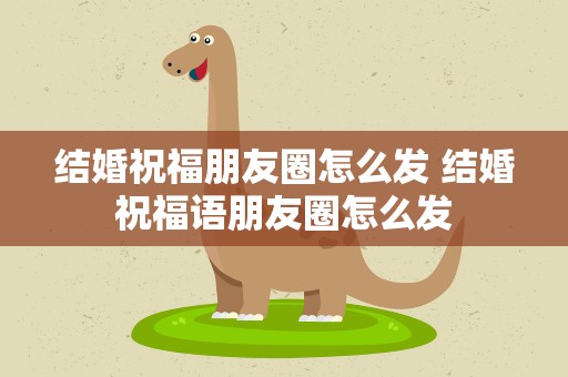 结婚祝福朋友圈怎么发 结婚祝福语朋友圈怎么发