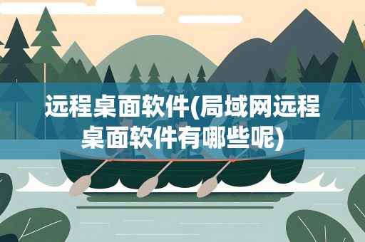 远程桌面软件(局域网远程桌面软件有哪些呢)