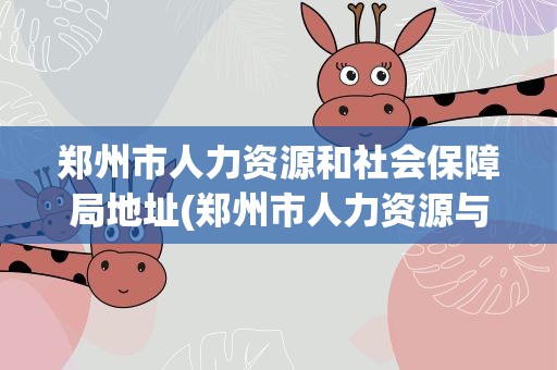 郑州市人力资源和社会保障局地址(郑州市人力资源与社会保障局地址)