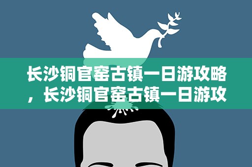 长沙铜官窑古镇一日游攻略，长沙铜官窑古镇一日游攻略有什东西吃