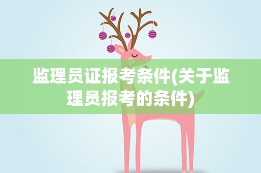 监理员证报考条件(关于监理员报考的条件)