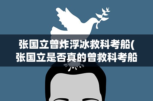 张国立曾炸浮冰救科考船(张国立是否真的曾救科考船)