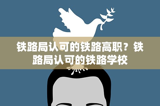 铁路局认可的铁路高职？铁路局认可的铁路学校