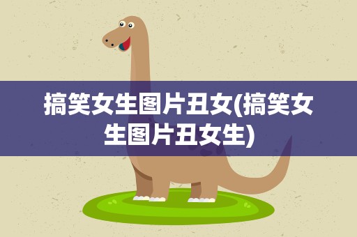 搞笑女生图片丑女(搞笑女生图片丑女生)