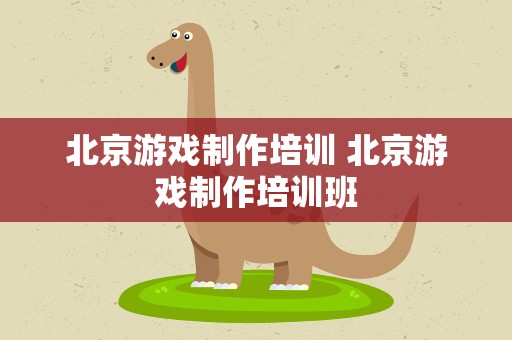 北京游戏制作培训 北京游戏制作培训班