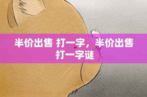 半价出售 打一字，半价出售 打一字谜