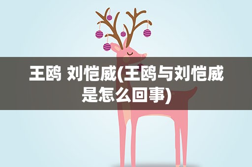 王鸥 刘恺威(王鸥与刘恺威是怎么回事)