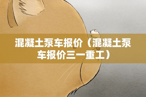 混凝土泵车报价（混凝土泵车报价三一重工）
