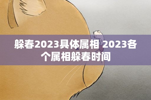 躲春2023具体属相 2023各个属相躲春时间
