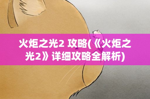 火炬之光2 攻略(《火炬之光2》详细攻略全解析)