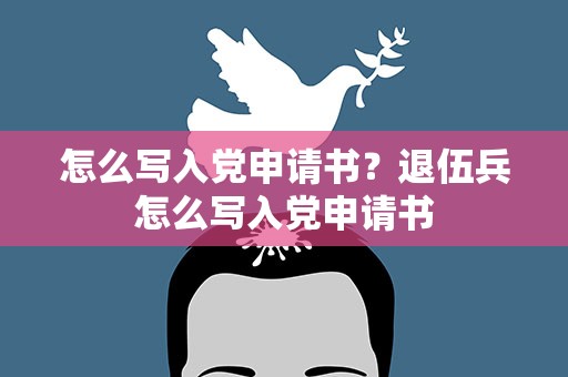 怎么写入党申请书？退伍兵怎么写入党申请书