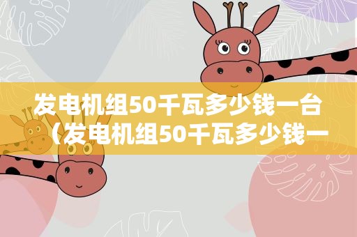 发电机组50千瓦多少钱一台（发电机组50千瓦多少钱一台新款小型发电）
