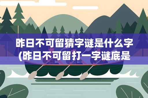 昨日不可留猜字谜是什么字(昨日不可留打一字谜底是什么)