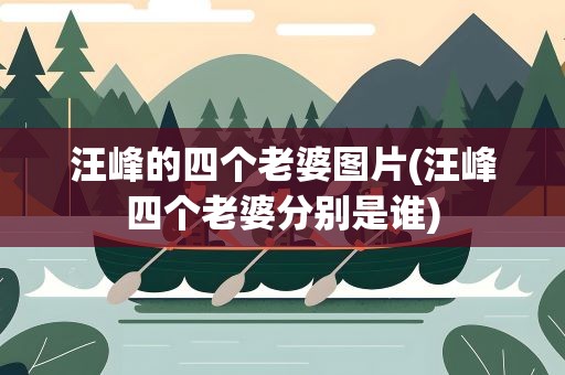 汪峰的四个老婆图片(汪峰四个老婆分别是谁)