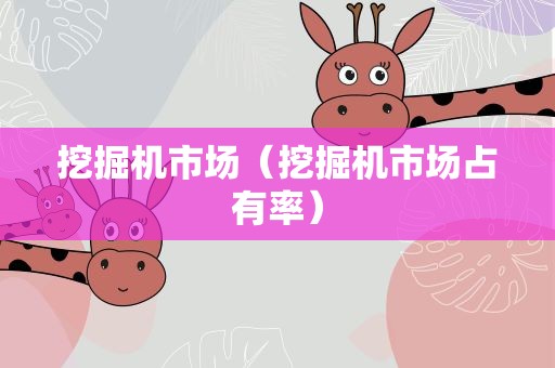 挖掘机市场（挖掘机市场占有率）