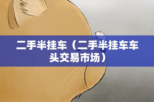 二手半挂车（二手半挂车车头交易市场）