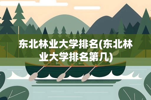 东北林业大学排名(东北林业大学排名第几)
