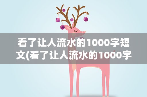 看了让人流水的1000字短文(看了让人流水的1000字短文作文)