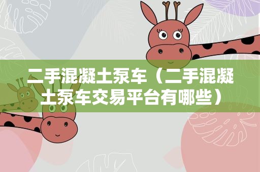二手混凝土泵车（二手混凝土泵车交易平台有哪些）