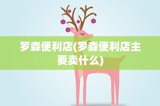 罗森便利店(罗森便利店主要卖什么)