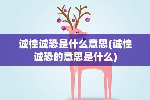 诚惶诚恐是什么意思(诚惶诚恐的意思是什么)