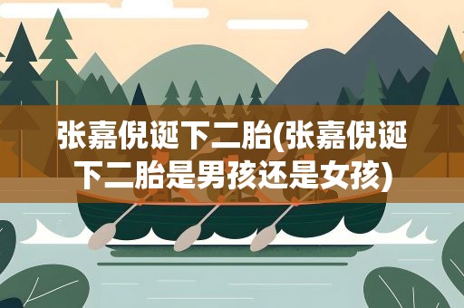 张嘉倪诞下二胎(张嘉倪诞下二胎是男孩还是女孩)