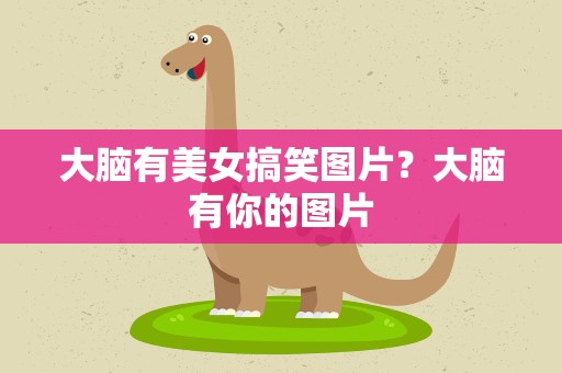 大脑有美女搞笑图片？大脑有你的图片