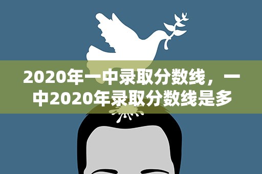 2020年一中录取分数线，一中2020年录取分数线是多少