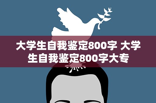 大学生自我鉴定800字 大学生自我鉴定800字大专