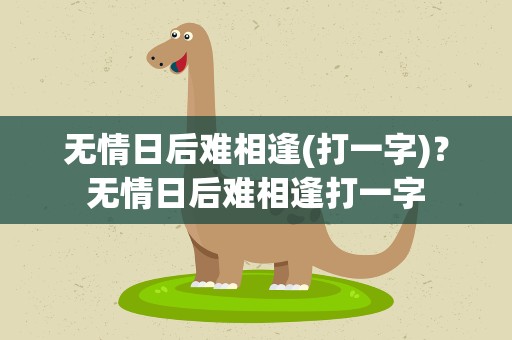 无情日后难相逢(打一字)？无情日后难相逢打一字