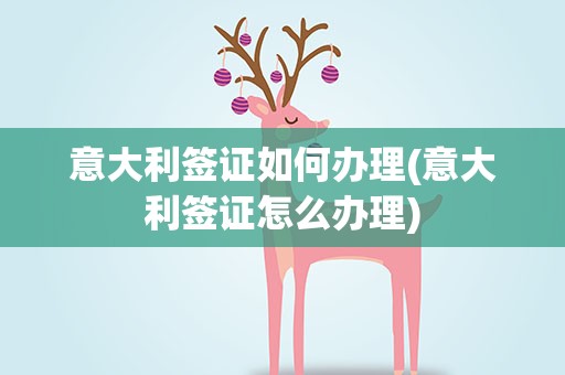 意大利签证如何办理(意大利签证怎么办理)
