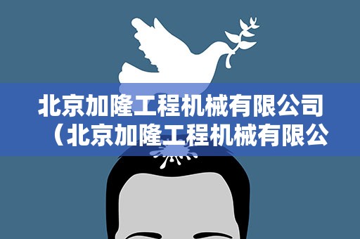 北京加隆工程机械有限公司（北京加隆工程机械有限公司电话）