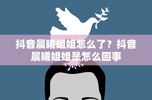 抖音晨曦姐姐怎么了？抖音晨曦姐姐是怎么回事