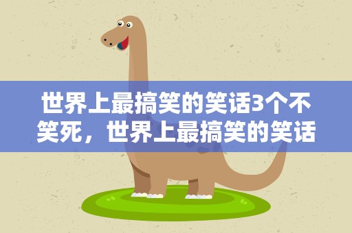 世界上最搞笑的笑话3个不笑死，世界上最搞笑的笑话3个不笑死人