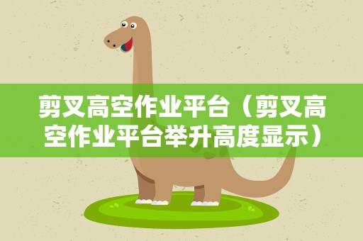 剪叉高空作业平台（剪叉高空作业平台举升高度显示）